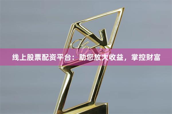 线上股票配资平台：助您放大收益，掌控财富