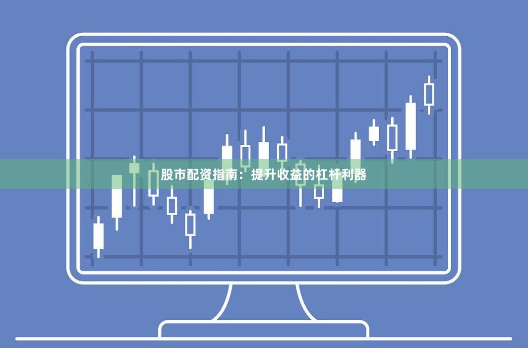 股市配资指南：提升收益的杠杆利器