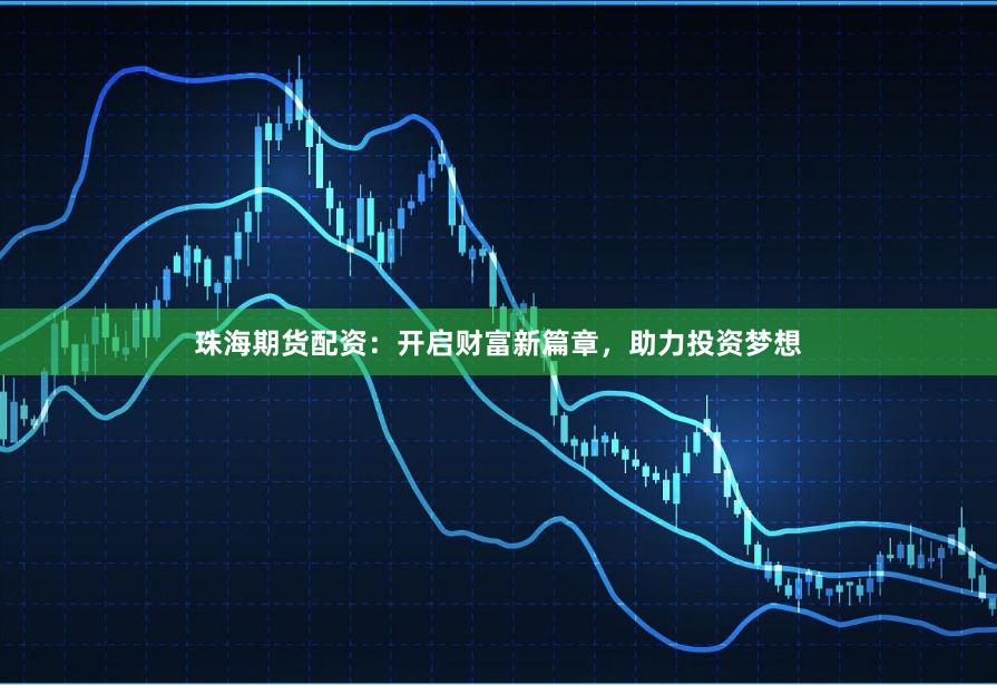 珠海期货配资：开启财富新篇章，助力投资梦想