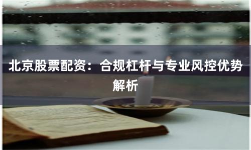 北京股票配资：合规杠杆与专业风控优势解析
