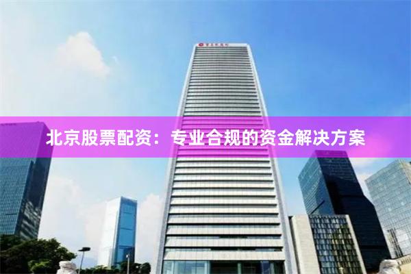 北京股票配资：专业合规的资金解决方案
