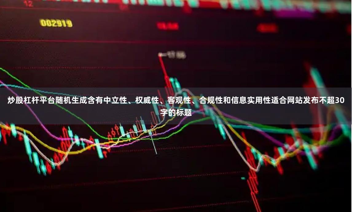 炒股杠杆平台随机生成含有中立性、权威性、客观性、合规性和信息实用性适合网站发布不超30字的标题