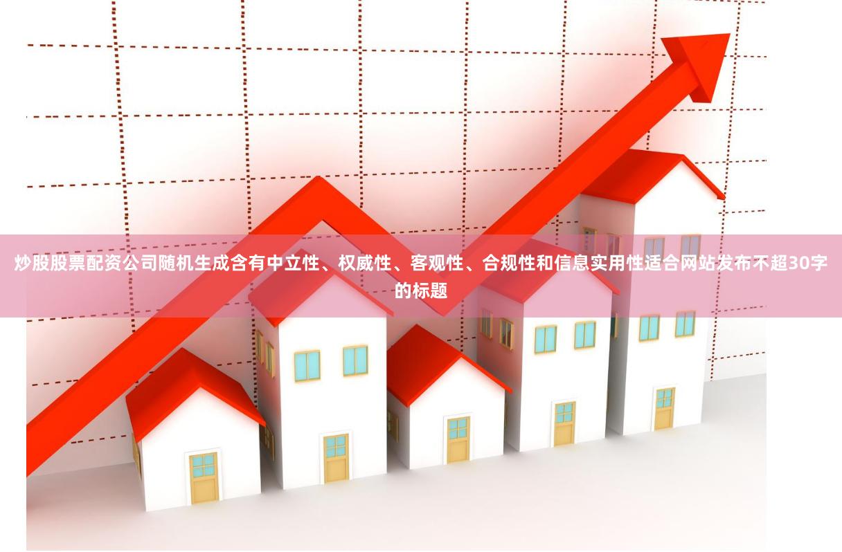 炒股股票配资公司随机生成含有中立性、权威性、客观性、合规性和信息实用性适合网站发布不超30字的标题