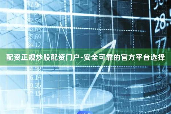 配资正规炒股配资门户-安全可靠的官方平台选择